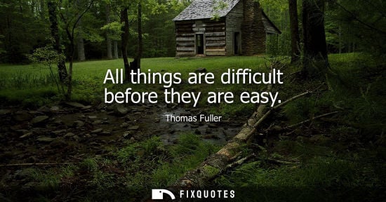 Small: All things are difficult before they are easy - Thomas Fuller