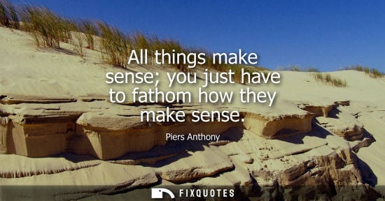 Small: All things make sense you just have to fathom how they make sense