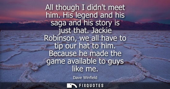 Small: All though I didnt meet him. His legend and his saga and his story is just that. Jackie Robinson, we al