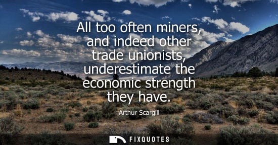 Small: All too often miners, and indeed other trade unionists, underestimate the economic strength they have