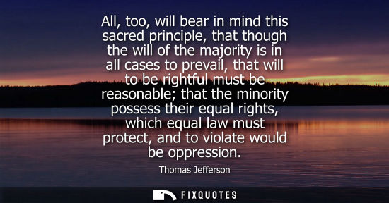 Small: All, too, will bear in mind this sacred principle, that though the will of the majority is in all cases to pre