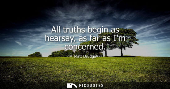 Small: All truths begin as hearsay, as far as Im concerned - Matt Drudge