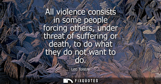 Small: All violence consists in some people forcing others, under threat of suffering or death, to do what the