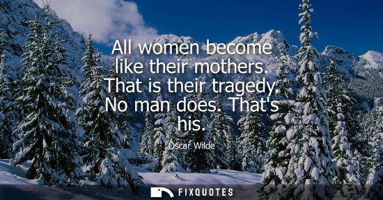 Small: All women become like their mothers. That is their tragedy. No man does. Thats his - Oscar Wilde