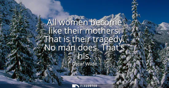 Small: All women become like their mothers. That is their tragedy. No man does. Thats his