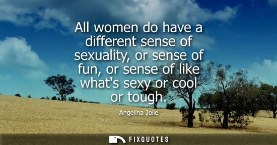 Small: Angelina Jolie: All women do have a different sense of sexuality, or sense of fun, or sense of like whats sexy