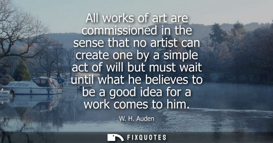 Small: W. H. Auden: All works of art are commissioned in the sense that no artist can create one by a simple act of w
