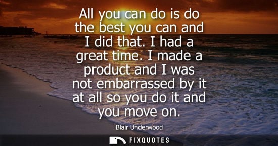 Small: All you can do is do the best you can and I did that. I had a great time. I made a product and I was no