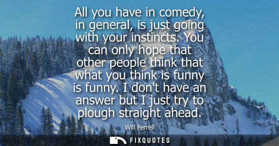 Small: All you have in comedy, in general, is just going with your instincts. You can only hope that other peo