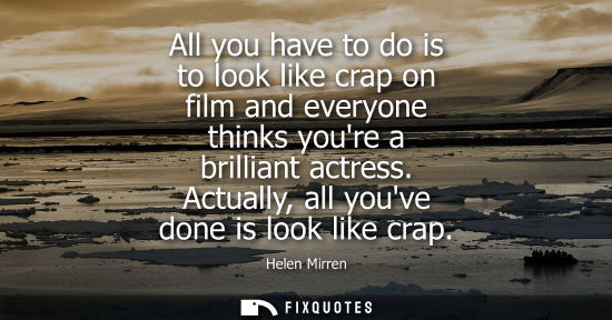 Small: All you have to do is to look like crap on film and everyone thinks youre a brilliant actress. Actually