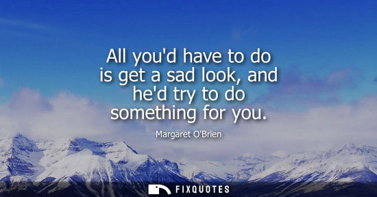 Small: All youd have to do is get a sad look, and hed try to do something for you