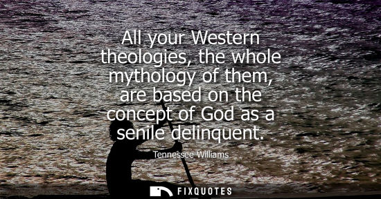 Small: All your Western theologies, the whole mythology of them, are based on the concept of God as a senile d