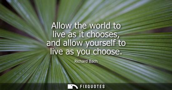 Small: Allow the world to live as it chooses, and allow yourself to live as you choose - Richard Bach