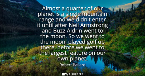 Small: Almost a quarter of our planet is a single mountain range and we didnt enter it until after Neil Armstrong and