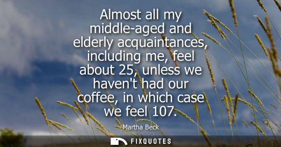 Small: Almost all my middle-aged and elderly acquaintances, including me, feel about 25, unless we havent had our cof