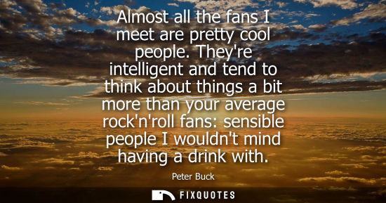 Small: Almost all the fans I meet are pretty cool people. Theyre intelligent and tend to think about things a 