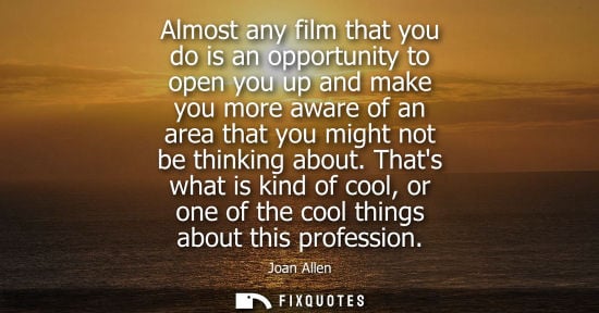 Small: Almost any film that you do is an opportunity to open you up and make you more aware of an area that yo