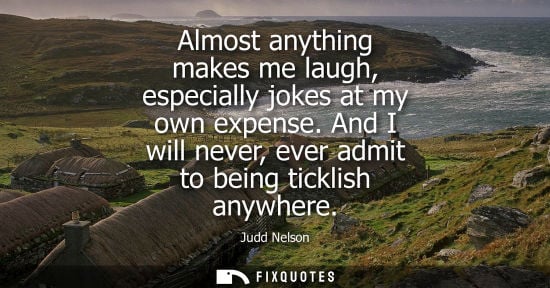 Small: Almost anything makes me laugh, especially jokes at my own expense. And I will never, ever admit to bei