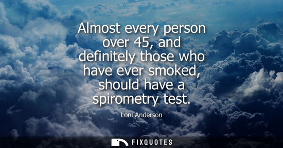 Small: Almost every person over 45, and definitely those who have ever smoked, should have a spirometry test