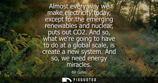 Small: Bill Gates: Almost every way we make electricity today, except for the emerging renewables and nuclear, puts o