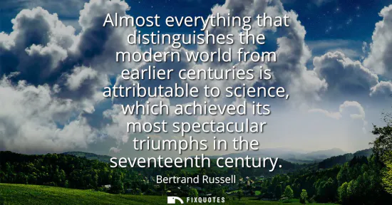 Small: Almost everything that distinguishes the modern world from earlier centuries is attributable to science, which