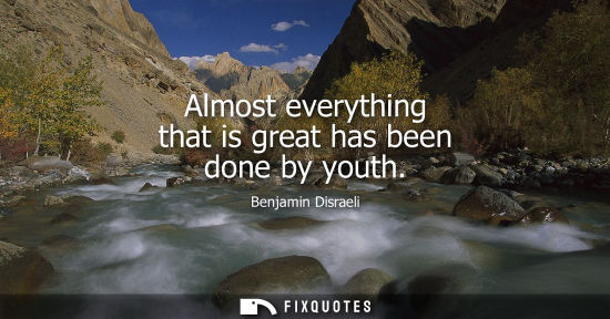 Small: Benjamin Disraeli - Almost everything that is great has been done by youth
