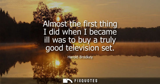 Small: Almost the first thing I did when I became ill was to buy a truly good television set