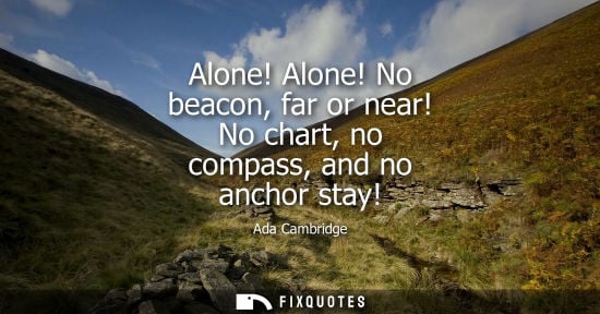 Small: Alone! Alone! No beacon, far or near! No chart, no compass, and no anchor stay! - Ada Cambridge
