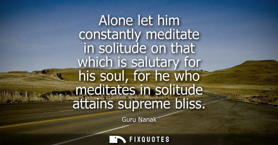 Small: Alone let him constantly meditate in solitude on that which is salutary for his soul, for he who medita