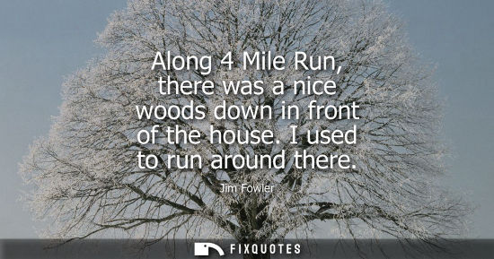 Small: Along 4 Mile Run, there was a nice woods down in front of the house. I used to run around there