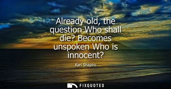 Small: Already old, the question Who shall die? Becomes unspoken Who is innocent?