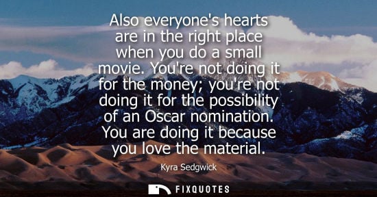 Small: Also everyones hearts are in the right place when you do a small movie. Youre not doing it for the mone