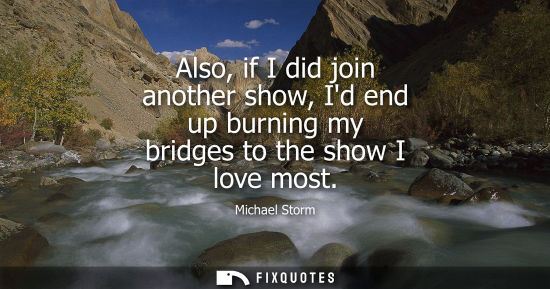 Small: Also, if I did join another show, Id end up burning my bridges to the show I love most