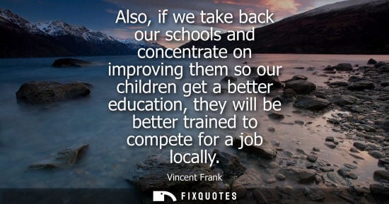 Small: Also, if we take back our schools and concentrate on improving them so our children get a better educat