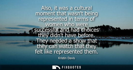 Small: Also, it was a cultural moment that wasnt being represented in terms of women who were successful and h
