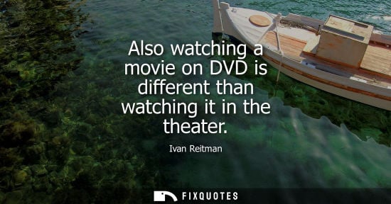 Small: Also watching a movie on DVD is different than watching it in the theater