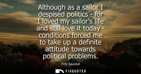 Small: Although as a sailor I despised politics - for I loved my sailors life and still love it today - conditions fo