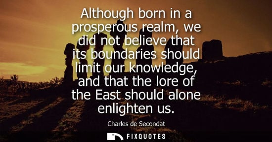 Small: Although born in a prosperous realm, we did not believe that its boundaries should limit our knowledge,