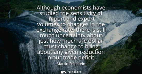 Small: Although economists have studied the sensitivity of import and export volumes to changes in the exchange rate,