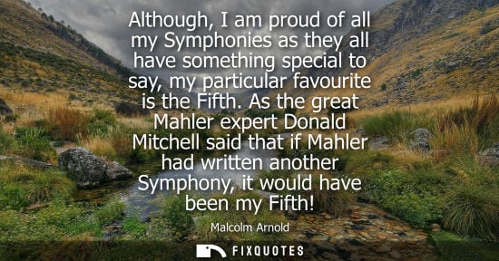 Small: Although, I am proud of all my Symphonies as they all have something special to say, my particular favourite i