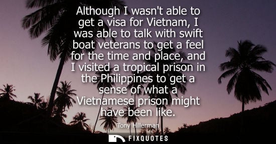 Small: Although I wasnt able to get a visa for Vietnam, I was able to talk with swift boat veterans to get a feel for