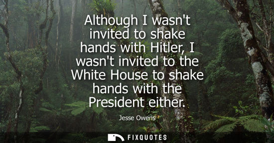 Small: Although I wasnt invited to shake hands with Hitler, I wasnt invited to the White House to shake hands 