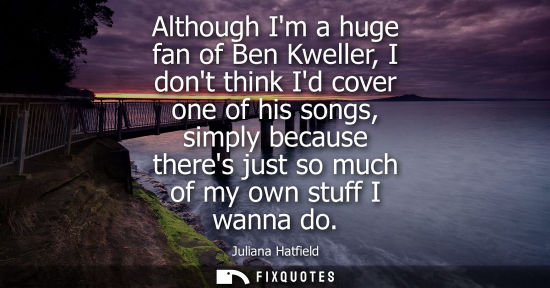 Small: Although Im a huge fan of Ben Kweller, I dont think Id cover one of his songs, simply because theres ju