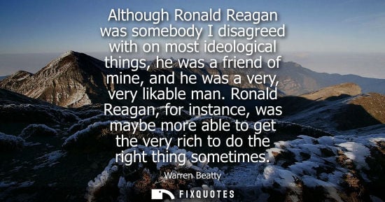 Small: Although Ronald Reagan was somebody I disagreed with on most ideological things, he was a friend of min
