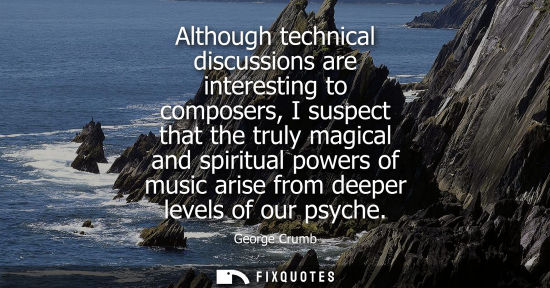 Small: Although technical discussions are interesting to composers, I suspect that the truly magical and spiri