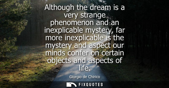 Small: Giorgio de Chirico: Although the dream is a very strange phenomenon and an inexplicable mystery, far more inex