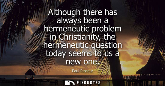 Small: Although there has always been a hermeneutic problem in Christianity, the hermeneutic question today se
