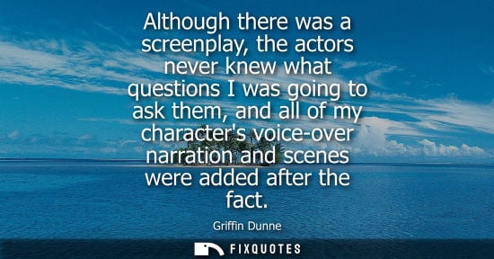 Small: Although there was a screenplay, the actors never knew what questions I was going to ask them, and all 
