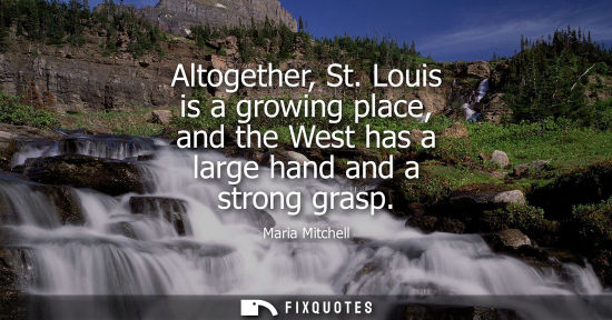 Small: Altogether, St. Louis is a growing place, and the West has a large hand and a strong grasp