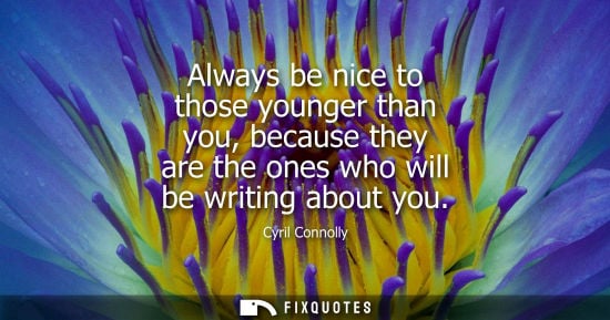 Small: Cyril Connolly: Always be nice to those younger than you, because they are the ones who will be writing about 